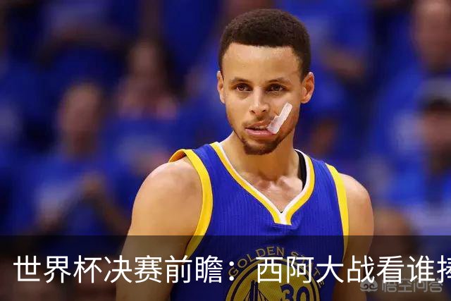 世界杯决赛前瞻：西阿大战看谁捧大力神杯 一人冲击历史神迹
