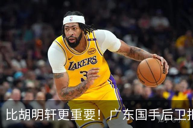 比胡明轩更重要！广东国手后卫拒绝被挖走，这可是宏远第一领军者