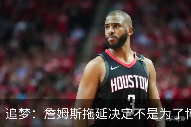 追梦：詹姆斯拖延决定不是为了博眼球 他内心真的很挣扎很纠结